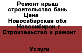 Ремонт крыш , строительство бань › Цена ­ 300 - Новосибирская обл., Новосибирск г. Строительство и ремонт » Услуги   . Новосибирская обл.,Новосибирск г.